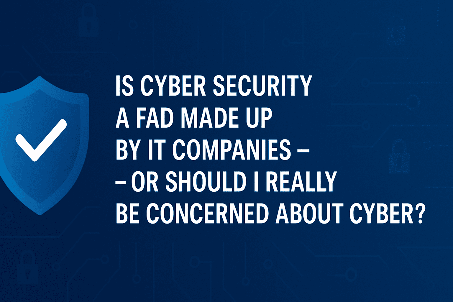 Is Cyber Security a Fad Made Up by IT Companies – or Should I Really Be Concerned About Cyber Risk?